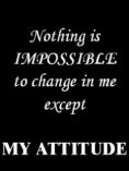 nothing is impossible to change in me except my attitude
