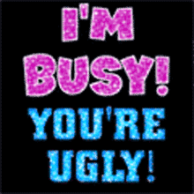 I''m busy your ugly
