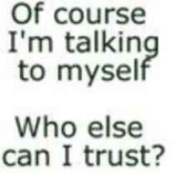 Talk t myself..who else